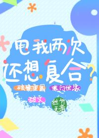 甩我兩次還想複合？