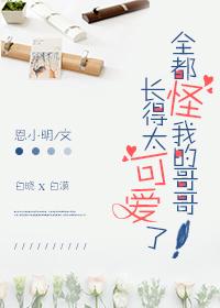 全都怪我的哥哥長得太可愛了