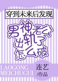 穿到未來後發現男神老公出軌了怎麽破