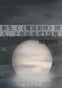 新生（《魔道祖師》同人，上部溫逐流X溫晁，下部主藍曦臣X金光瑤）