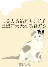 （美人為餡同人）論自己媳婦天天在賣蠢怎麽辦